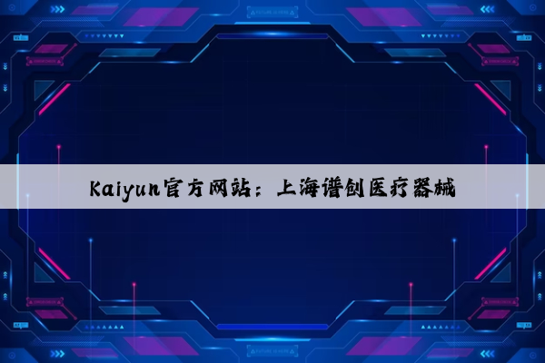 Kaiyun官方网站：上海谱创医疗器械