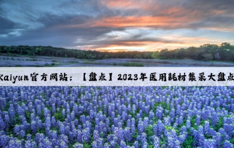 Kaiyun官方网站：【盘点】2023年医用耗材集采大盘点
