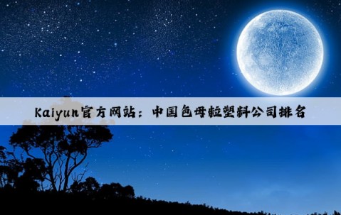 Kaiyun官方网站：中国色母粒塑料公司排名