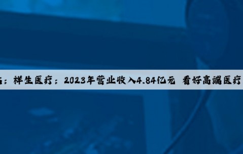 Kaiyun官方网站：祥生医疗：2023年营业收入4.84亿元 看好高端医疗器械新质生产力