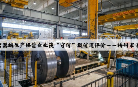 Kaiyun官方网站：209家医疗器械生产经营企业获“守信”级信用评价——梧州市市场监管局开展医疗器械生产