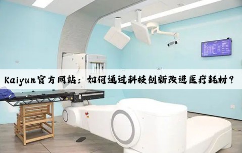 Kaiyun官方网站：如何通过科技创新改进医疗耗材？