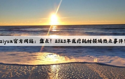 Kaiyun官方网站：盘点！2023年医疗耗材领域热点事件！