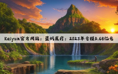Kaiyun官方网站：蓝帆医疗：2023年亏损5.68亿元