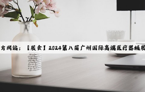 Kaiyun官方网站：【展会】2024第八届广州国际高端医疗器械展览会介绍